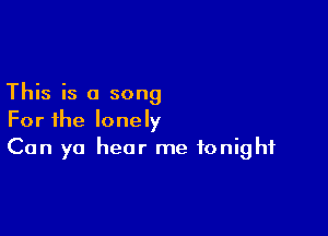 This is a song

For the lonely
Can yo hear me tonight