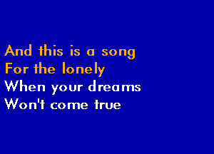 And this is a song
For the lonely

When your dreams
Won't come true