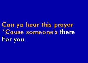 Can yo hear this prayer

xCause someone's there
For you