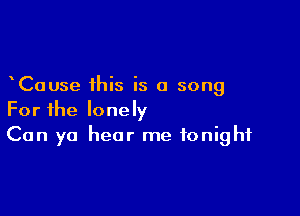 Cause this is a song

For the lonely
Can yo hear me tonight