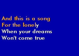 And this is a song
For the lonely

When your dreams
Won't come true