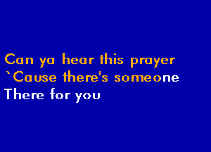 Can yo hear this prayer

xCause there's someone
There for you