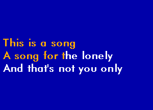 This is a song

A song for the lonely
And that's not you only