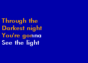 Through the
Do rkesi nig hf

You're gonna

See the Iig hf