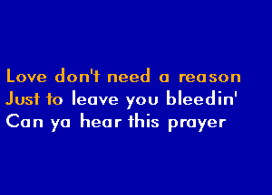 Love don't need a reason
Just to leave you bleedin'
Can ya hear his prayer