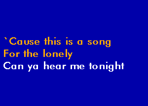 Cause this is a song

For the lonely
Can yo hear me tonight