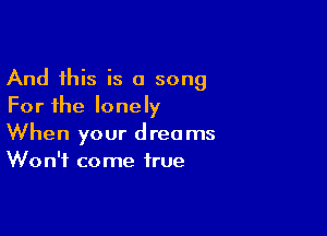 And this is a song
For the lonely

When your dreams
Won't come true