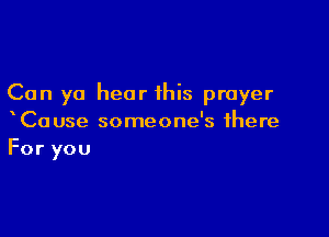 Can yo hear this prayer

xCause someone's there
For you