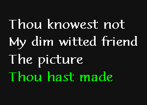 Thou knowest not
My dim witted friend

The picture
Thou hast made