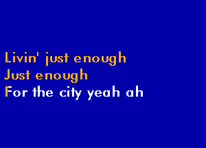 Livin' iust enough

Just enough
For the city yeah oh