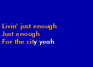 Livin' iust enough

Just enough
For the city yeah