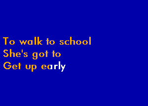 To walk to school

She's got to
Get up early