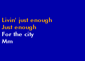 Livin' iusf enough
Just enough

For the city
Mm