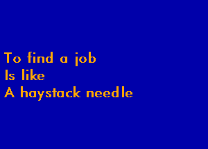 To find a job
Is like

A haysfock need Ie