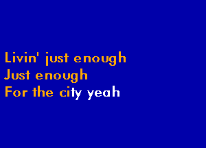 Livin' iust enough

Just enough
For the city yeah