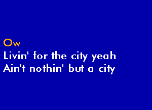 Ow

Livin' for the city yeah
Ain't noihin' bu? a city