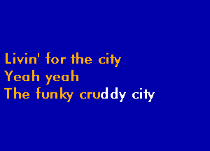 Livin' for ihe city

Yeah yeah
The funky cruddy ciiy