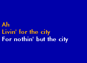 Ah

Livin' for the city
For nothin' but the city