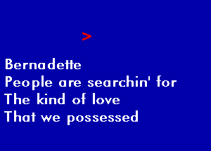 Bernodeiie

People are searchin' for
The kind of love

That we possessed