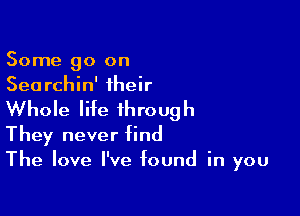 Some 90 on
Searchin' iheir

Whole life thro ug h

They never find
The love I've found in you