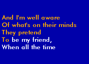 And I'm well aware
Of what's on their minds

They pretend
To be my friend,
When all the time