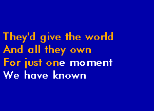 They'd give 1he world
And all they own

For just one moment
We have known