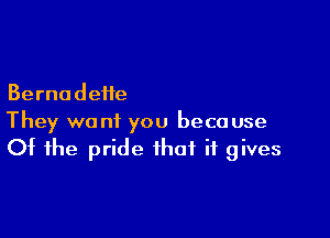 Bernadette

They want you beco use
Of the pride that it gives
