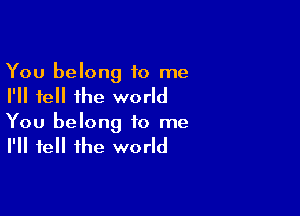 You belong to me
I'll tell the world

You belong to me
I'll tell the world