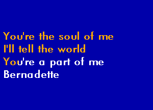 You're the soul of me
I'll tell the world

You're a part of me
Bernadette