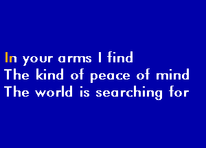 In your arms I find
The kind of peace of mind
The world is searching for