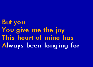 But you
You give me the icy

This heart of mine has
Always been longing for