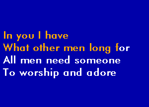 In you I have

What other men long for
All men need someone
To worship and adore
