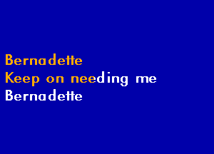 Bernadette

Keep on needing me
Bernadette