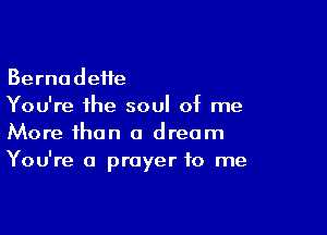 Bernadette
You're the soul of me

More than a dream
You're a prayer to me