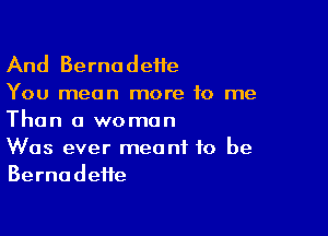 And Bernadeite
You mean more to me

Than a woman
Was ever meant to be
Bernadette