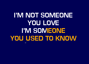 I'M NOT SOMEONE
YOU LOVE
I'M SOMEONE

YOU -USED TO KNOW