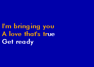 I'm bringing you

A love that's true
Get ready