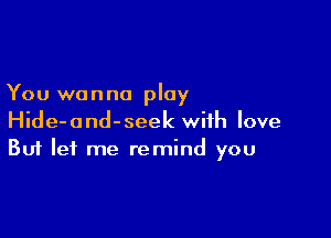 You wanna play

Hide-ond-seek with love
But let me remind you