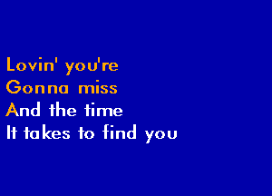 Lovin' you're
Gonna miss

And the time
It takes to find you