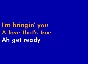 I'm bringin' you

A love that's true
Ah get ready