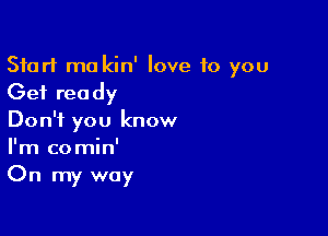 Start mo kin' love 10 you
Get ready

Don't you know
I'm comin'
On my way