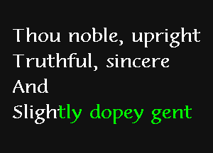 Thou noble, upright
Truthful, sincere

And
Slightly dopey gent