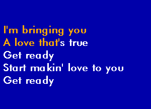 I'm bringing you
A love ihai's true

Get ready

Start ma kin' love to you
Get ready