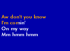 Aw don't you know
I'm co min'

On my way
Mm hmm hmm