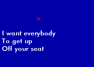 I want everybody
To get up
OH your seat