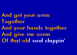 And get your arms
Together

And your hands together
And give me some

Of that old soul clappin'