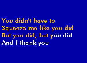 You didn't have 10
Squeeze me like you did

Buf you did, but you did
And I thank you