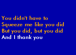 You didn't have 10
Squeeze me like you did

Buf you did, but you did
And I thank you