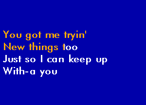 You got me fryin'
New things too

Just so I can keep up

Wiih-a you