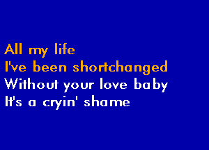 All my life

I've been shoricha nged

Wifhoui your love be by
It's a cryin' shame